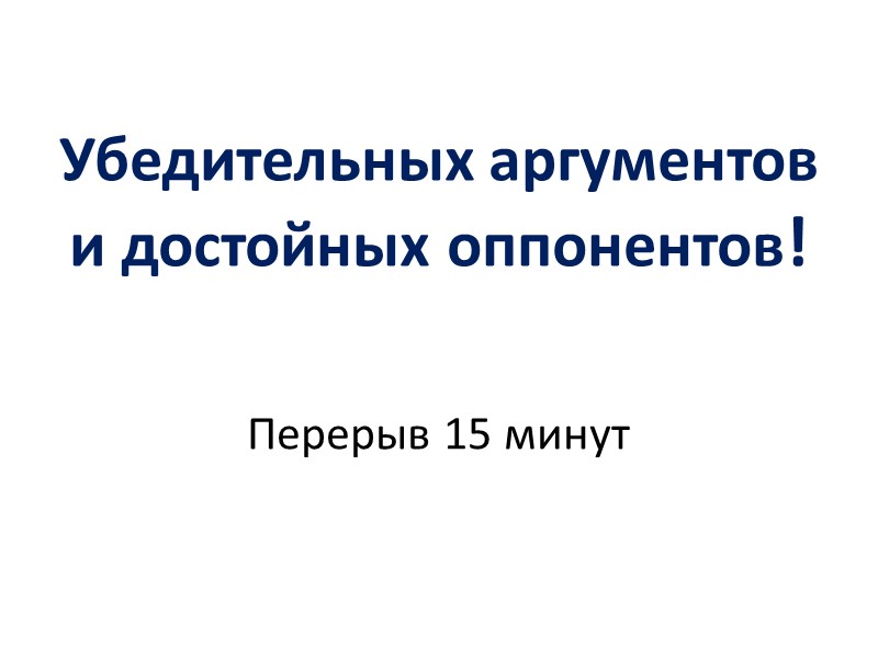 Убедительных аргументов и достойных оппонентов!   Перерыв 15 минут